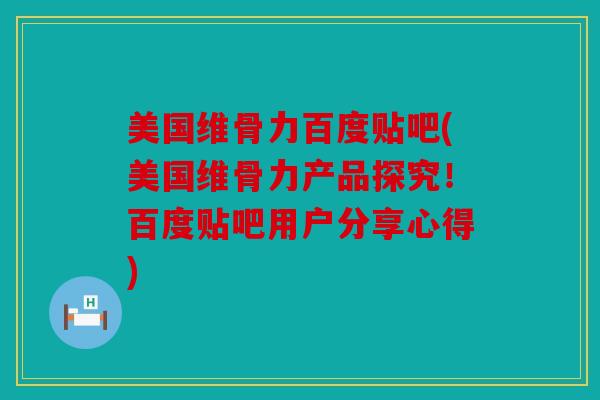 美国维骨力百度贴吧(美国维骨力产品探究！百度贴吧用户分享心得)