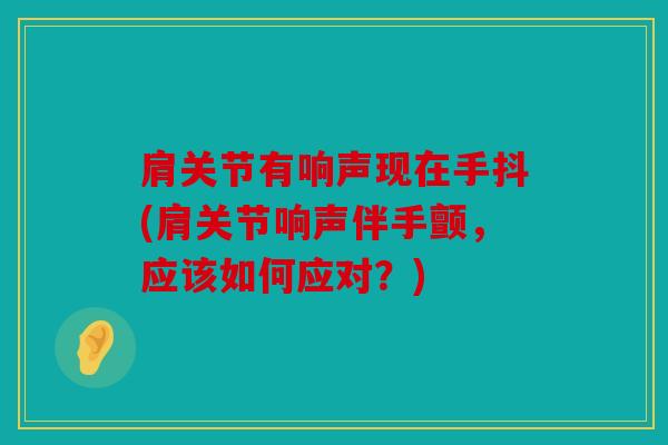 肩关节有响声现在手抖(肩关节响声伴手颤，应该如何应对？)