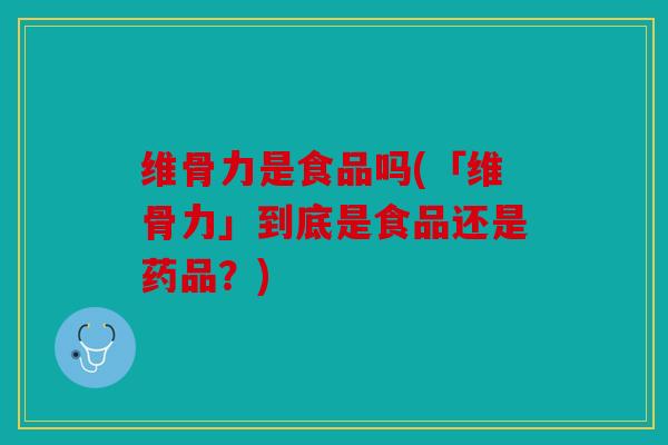 维骨力是食品吗(「维骨力」到底是食品还是药品？)