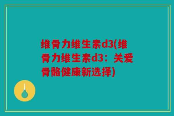 维骨力维生素d3(维骨力维生素d3：关爱骨骼健康新选择)
