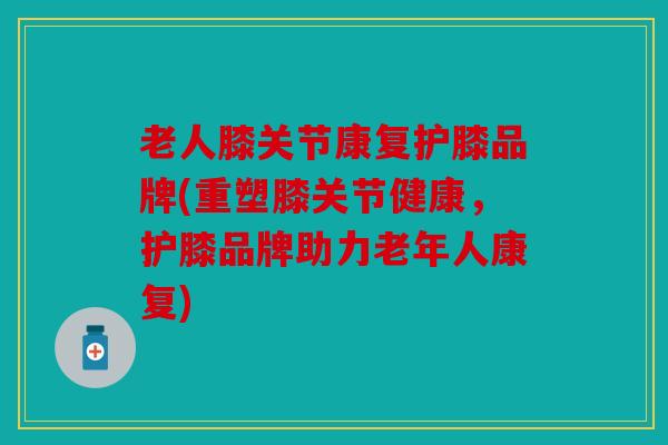 老人膝关节康复护膝品牌(重塑膝关节健康，护膝品牌助力老年人康复)