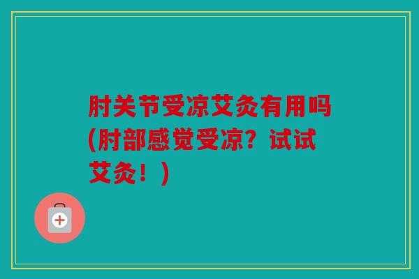肘关节受凉艾灸有用吗(肘部感觉受凉？试试艾灸！)