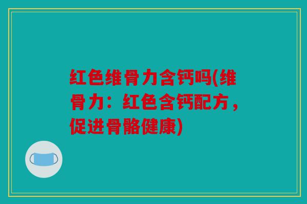 红色维骨力含钙吗(维骨力：红色含钙配方，促进骨骼健康)