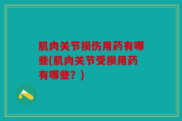 肌肉关节损伤用药有哪些(肌肉关节受损用药有哪些？)