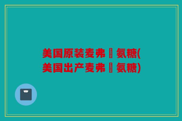美国原装麦弗遜氨糖(美国出产麦弗遜氨糖)