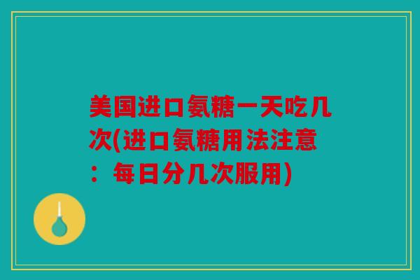 美国进口氨糖一天吃几次(进口氨糖用法注意：每日分几次服用)