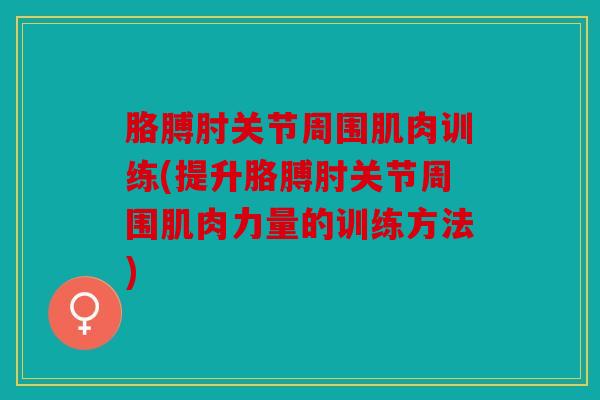 胳膊肘关节周围肌肉训练(提升胳膊肘关节周围肌肉力量的训练方法)