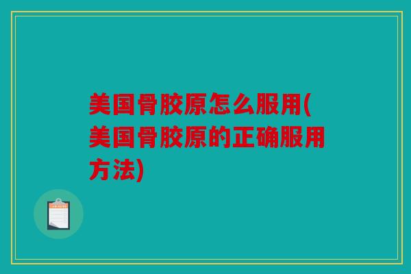 美国骨胶原怎么服用(美国骨胶原的正确服用方法)