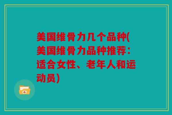 美国维骨力几个品种(美国维骨力品种推荐：适合女性、老年人和运动员)