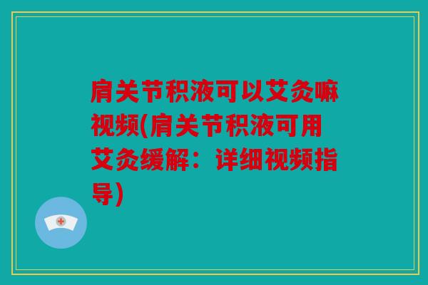 肩关节积液可以艾灸嘛视频(肩关节积液可用艾灸缓解：详细视频指导)