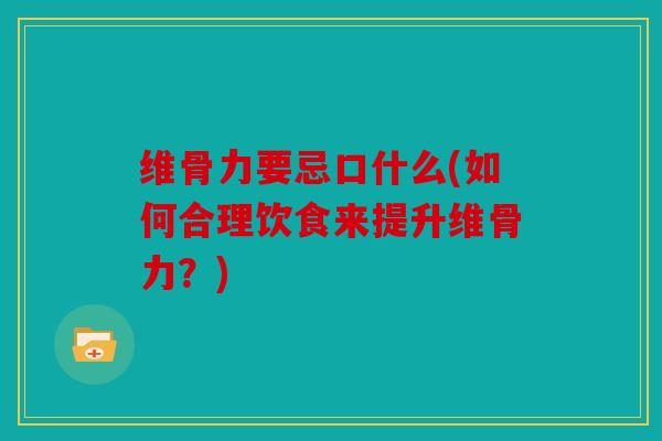 维骨力要忌口什么(如何合理饮食来提升维骨力？)