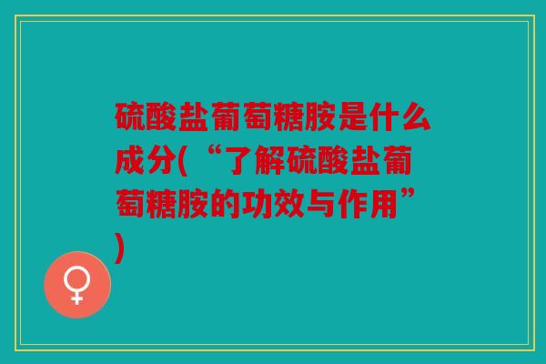 硫酸盐葡萄糖胺是什么成分(“了解硫酸盐葡萄糖胺的功效与作用”)