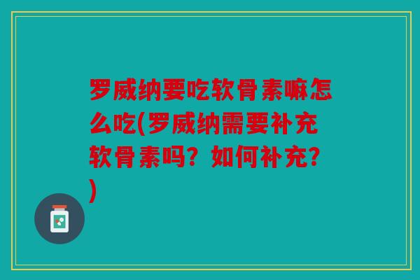 罗威纳要吃软骨素嘛怎么吃(罗威纳需要补充软骨素吗？如何补充？)