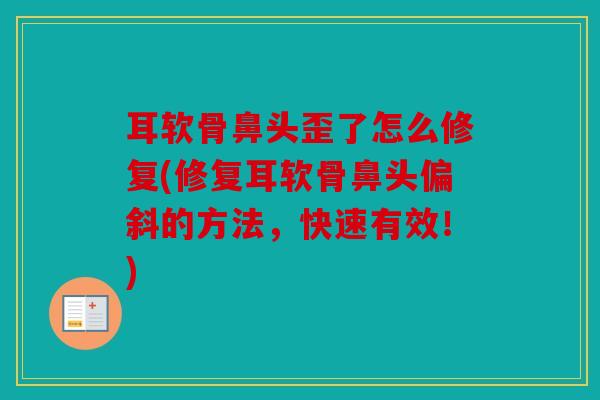 耳软骨鼻头歪了怎么修复(修复耳软骨鼻头偏斜的方法，快速有效！)