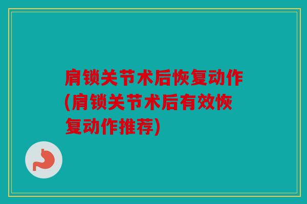 肩锁关节术后恢复动作(肩锁关节术后有效恢复动作推荐)