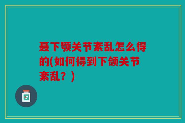 聂下颚关节紊乱怎么得的(如何得到下颌关节紊乱？)