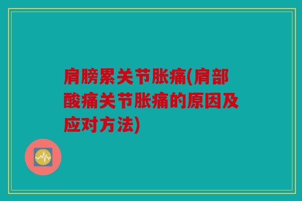 肩膀累关节胀痛(肩部酸痛关节胀痛的原因及应对方法)