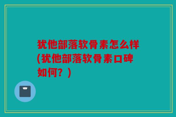 犹他部落软骨素怎么样(犹他部落软骨素口碑如何？)