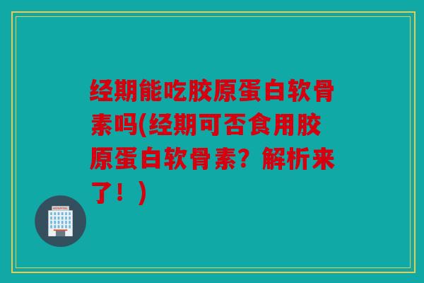 经期能吃胶原蛋白软骨素吗(经期可否食用胶原蛋白软骨素？解析来了！)