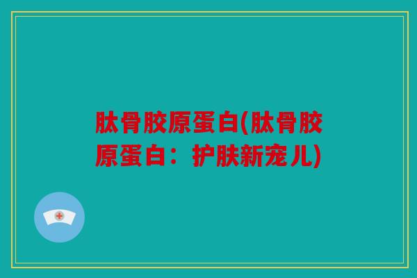 肽骨胶原蛋白(肽骨胶原蛋白：护肤新宠儿)
