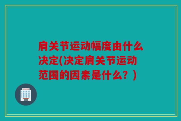 肩关节运动幅度由什么决定(决定肩关节运动范围的因素是什么？)