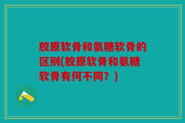 胶原软骨和氨糖软骨的区别(胶原软骨和氨糖软骨有何不同？)