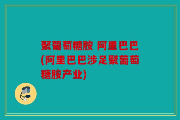 聚葡萄糖胺 阿里巴巴(阿里巴巴涉足聚葡萄糖胺产业)