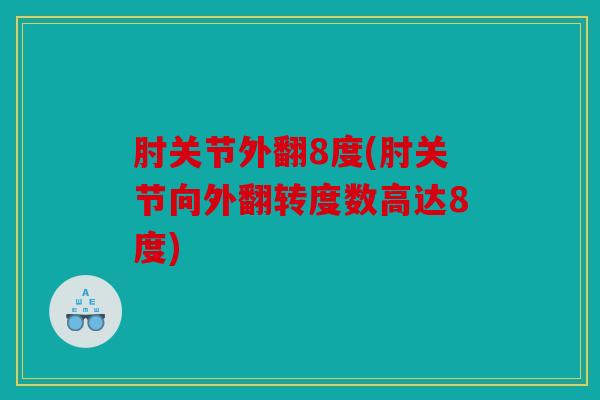 肘关节外翻8度(肘关节向外翻转度数高达8度)