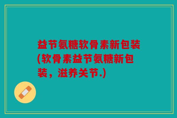 益节氨糖软骨素新包装(软骨素益节氨糖新包装，滋养关节.)