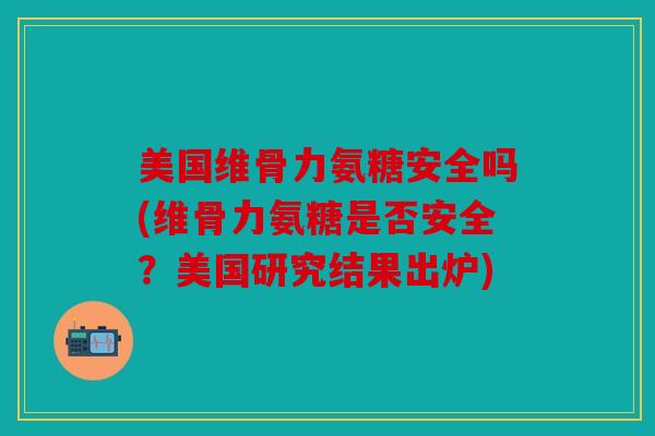 美国维骨力氨糖安全吗(维骨力氨糖是否安全？美国研究结果出炉)