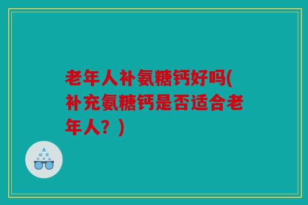 老年人补氨糖钙好吗(补充氨糖钙是否适合老年人？)