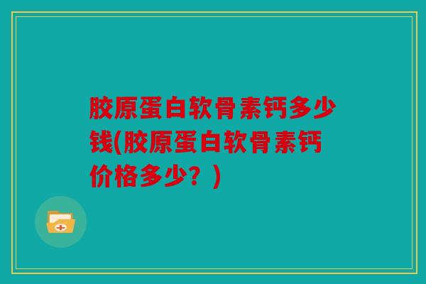 胶原蛋白软骨素钙多少钱(胶原蛋白软骨素钙价格多少？)
