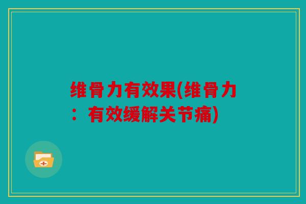 维骨力有效果(维骨力：有效缓解关节痛)