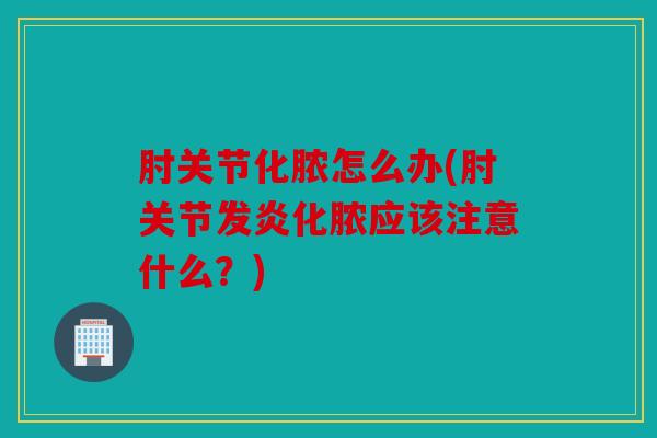 肘关节化脓怎么办(肘关节发炎化脓应该注意什么？)