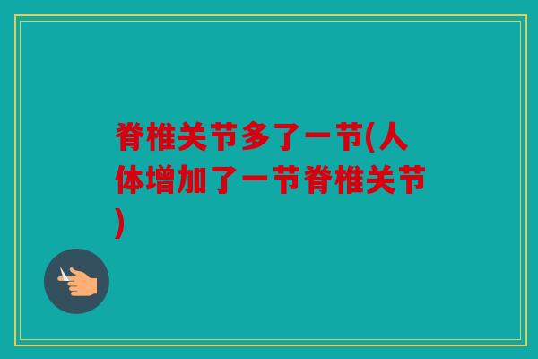 脊椎关节多了一节(人体增加了一节脊椎关节)