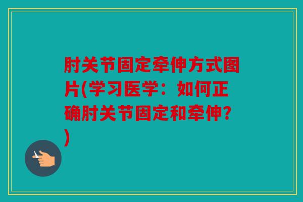 肘关节固定牵伸方式图片(学习医学：如何正确肘关节固定和牵伸？)