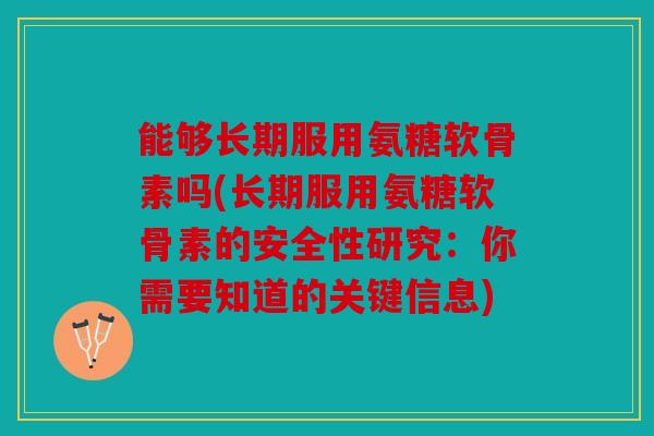 能够长期服用氨糖软骨素吗(长期服用氨糖软骨素的安全性研究：你需要知道的关键信息)