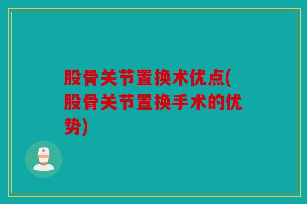 股骨关节置换术优点(股骨关节置换手术的优势)