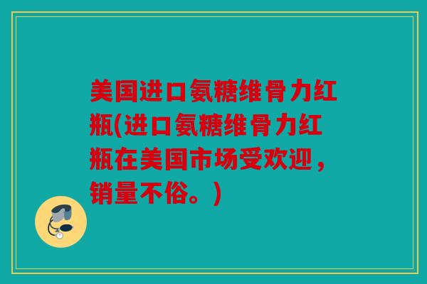 美国进口氨糖维骨力红瓶(进口氨糖维骨力红瓶在美国市场受欢迎，销量不俗。)