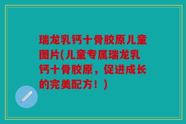 瑞龙乳钙十骨胶原儿童图片(儿童专属瑞龙乳钙十骨胶原，促进成长的完美配方！)