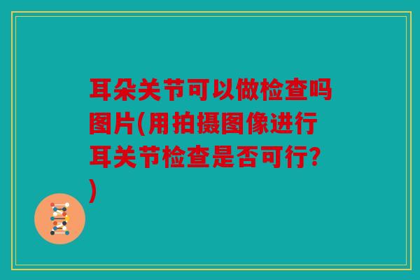 耳朵关节可以做检查吗图片(用拍摄图像进行耳关节检查是否可行？)