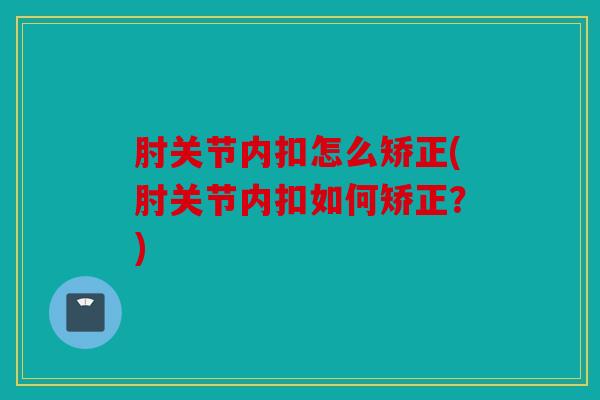 肘关节内扣怎么矫正(肘关节内扣如何矫正？)