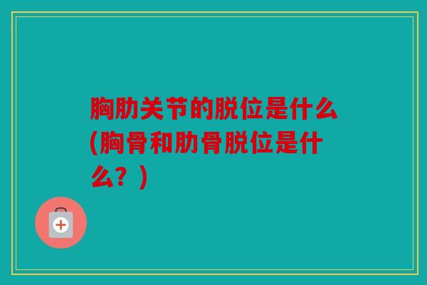 胸肋关节的脱位是什么(胸骨和肋骨脱位是什么？)