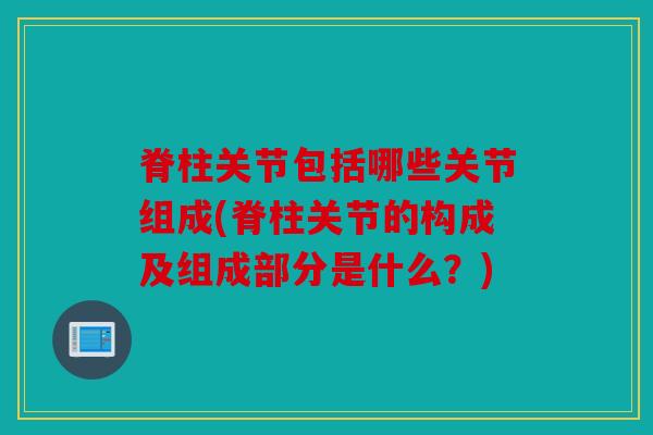 脊柱关节包括哪些关节组成(脊柱关节的构成及组成部分是什么？)