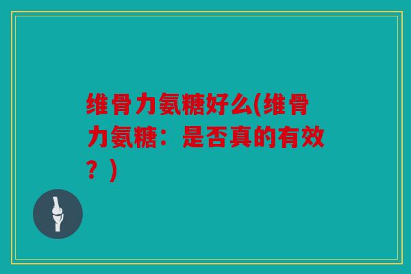维骨力氨糖好么(维骨力氨糖：是否真的有效？)