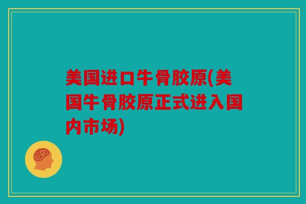 美国进口牛骨胶原(美国牛骨胶原正式进入国内市场)