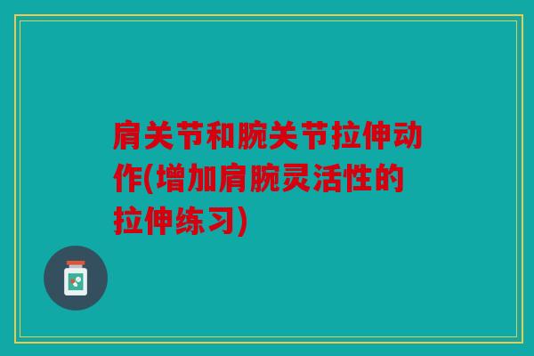 肩关节和腕关节拉伸动作(增加肩腕灵活性的拉伸练习)