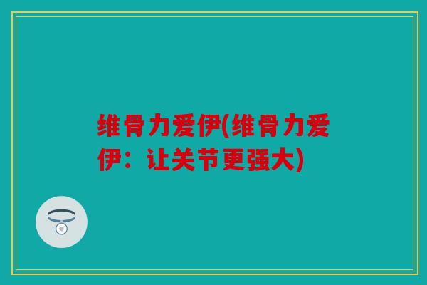 维骨力爱伊(维骨力爱伊：让关节更强大)