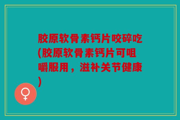 胶原软骨素钙片咬碎吃(胶原软骨素钙片可咀嚼服用，滋补关节健康)