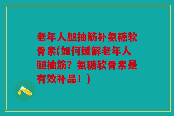 老年人腿抽筋补氨糖软骨素(如何缓解老年人腿抽筋？氨糖软骨素是有效补品！)